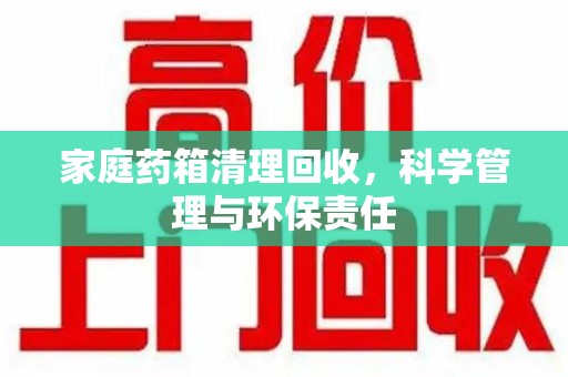 邯郸家庭药箱清理回收，科学管理与环保责任