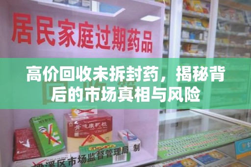 邯郸高价回收未拆封药，揭秘背后的市场真相与风险
