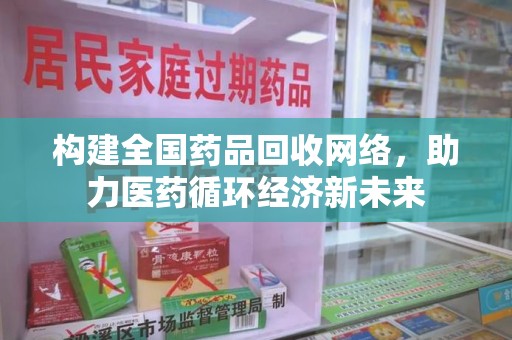 邯郸构建全国药品回收网络，助力医药循环经济新未来