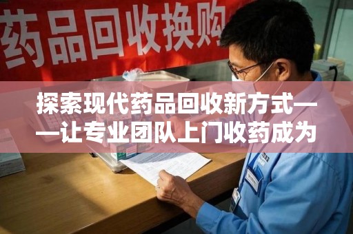 邯郸探索现代药品回收新方式——让专业团队上门收药成为环保与健康的桥梁