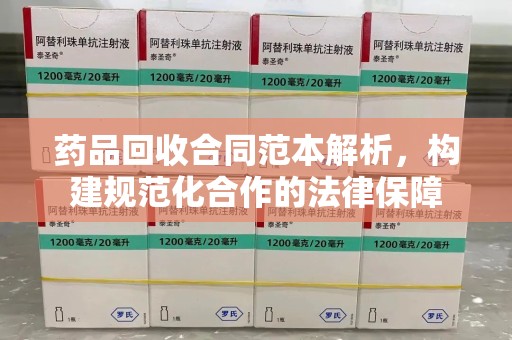邯郸药品回收合同范本解析，构建规范化合作的法律保障