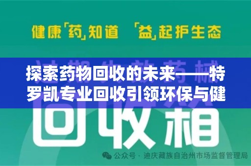 邯郸探索药物回收的未来——特罗凯专业回收引领环保与健康的双重革新