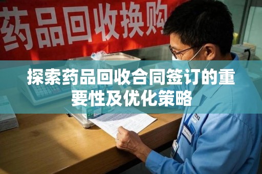 邯郸探索药品回收合同签订的重要性及优化策略