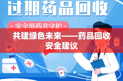 邯郸共建绿色未来——药品回收安全建议