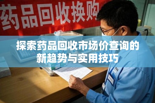 邯郸探索药品回收市场价查询的新趋势与实用技巧