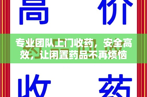 邯郸专业团队上门收药，安全高效，让闲置药品不再烦恼