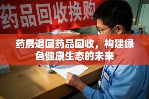邯郸药房退回药品回收，构建绿色健康生态的未来