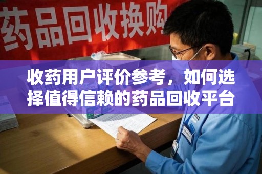 邯郸收药用户评价参考，如何选择值得信赖的药品回收平台