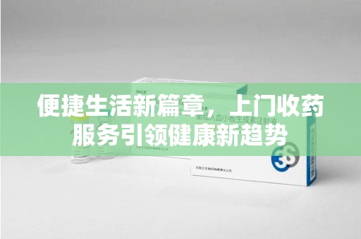 邯郸便捷生活新篇章，上门收药服务引领健康新趋势