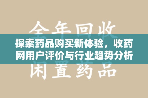 邯郸探索药品购买新体验，收药网用户评价与行业趋势分析