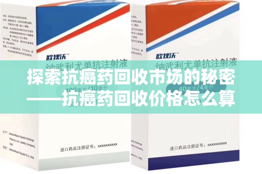 邯郸探索抗癌药回收市场的秘密——抗癌药回收价格怎么算？