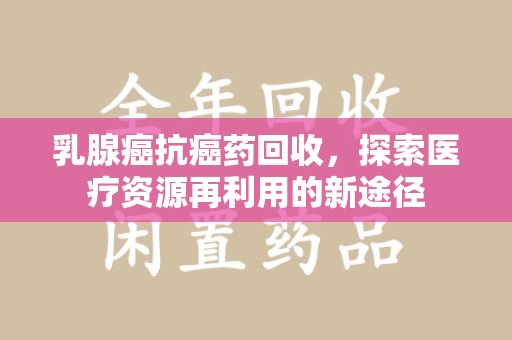 邯郸乳腺癌抗癌药回收，探索医疗资源再利用的新途径