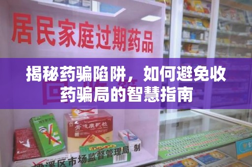 邯郸揭秘药骗陷阱，如何避免收药骗局的智慧指南