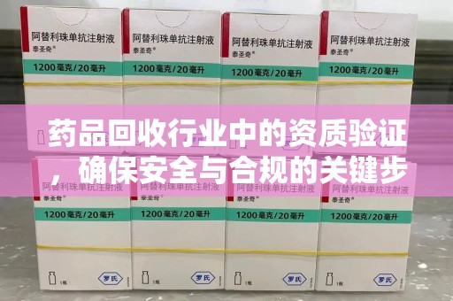 邯郸药品回收行业中的资质验证，确保安全与合规的关键步骤