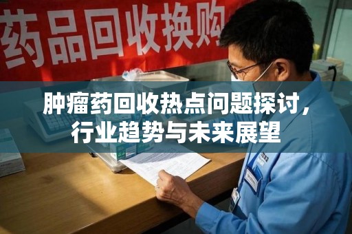 邯郸肿瘤药回收热点问题探讨，行业趋势与未来展望