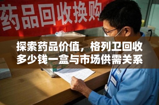 邯郸探索药品价值，格列卫回收多少钱一盒与市场供需关系的深度解析