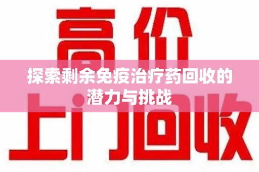 邯郸探索剩余免疫治疗药回收的潜力与挑战