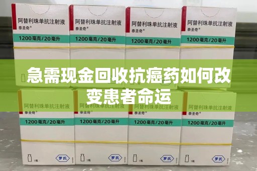 邯郸急需现金回收抗癌药如何改变患者命运