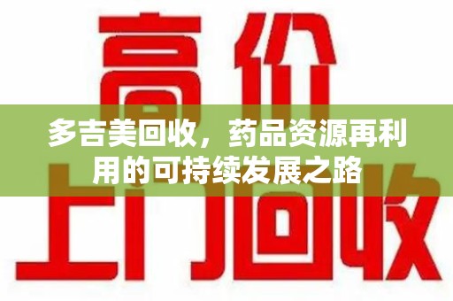 邯郸多吉美回收，药品资源再利用的可持续发展之路