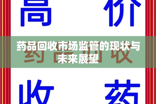邯郸药品回收市场监管的现状与未来展望