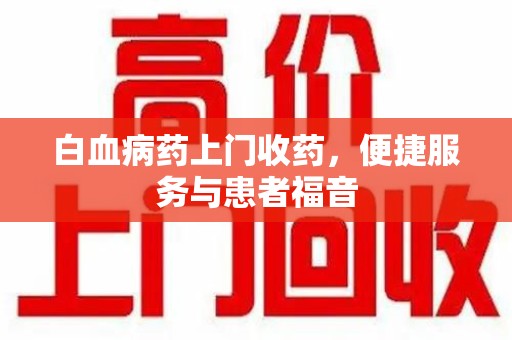 邯郸白血病药上门收药，便捷服务与患者福音