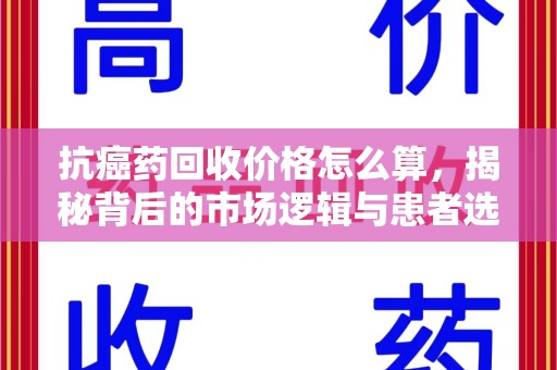 邯郸抗癌药回收价格怎么算，揭秘背后的市场逻辑与患者选择