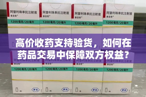 邯郸高价收药支持验货，如何在药品交易中保障双方权益？