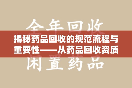 邯郸揭秘药品回收的规范流程与重要性——从药品回收资质查询开始