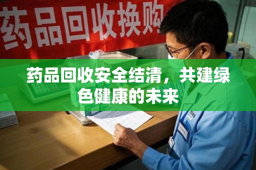 邯郸药品回收安全结清，共建绿色健康的未来
