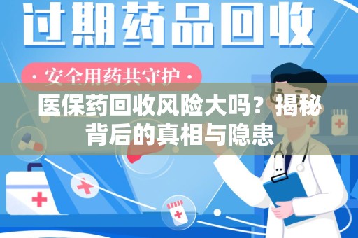 邯郸医保药回收风险大吗？揭秘背后的真相与隐患