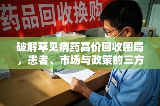 邯郸破解罕见病药高价回收困局，患者、市场与政策的三方博弈