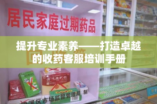邯郸提升专业素养——打造卓越的收药客服培训手册