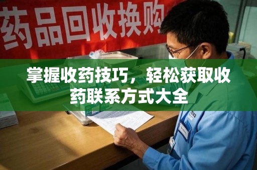 邯郸掌握收药技巧，轻松获取收药联系方式大全