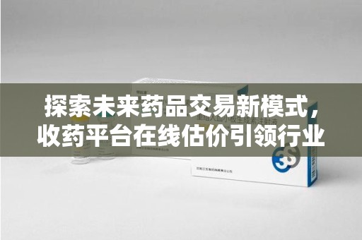 邯郸探索未来药品交易新模式，收药平台在线估价引领行业变革