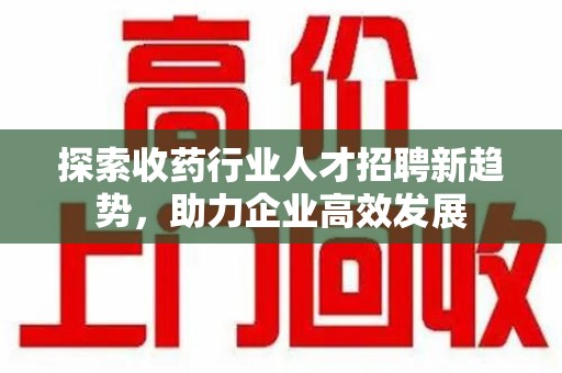 邯郸探索收药行业人才招聘新趋势，助力企业高效发展