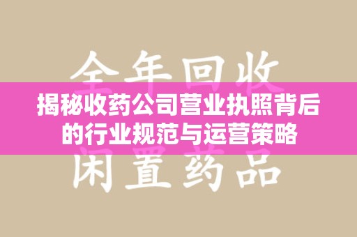 邯郸揭秘收药公司营业执照背后的行业规范与运营策略