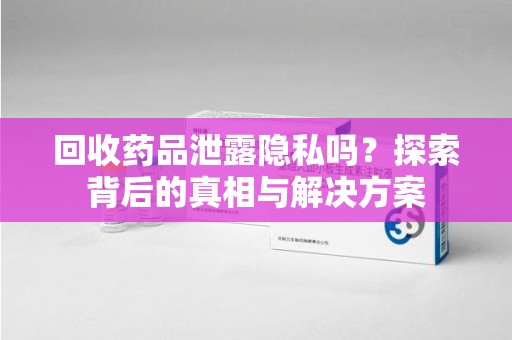 邯郸回收药品泄露隐私吗？探索背后的真相与解决方案