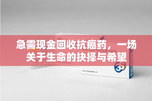 邯郸急需现金回收抗癌药，一场关于生命的抉择与希望