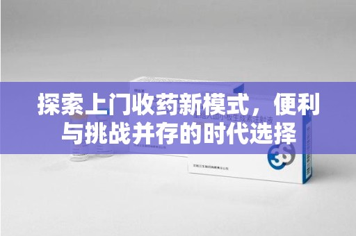 邯郸探索上门收药新模式，便利与挑战并存的时代选择