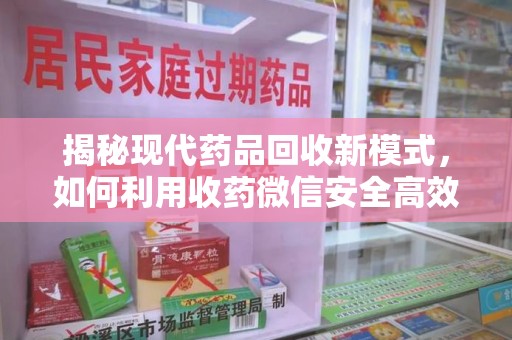 邯郸揭秘现代药品回收新模式，如何利用收药微信安全高效处理闲置药物