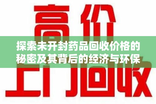 邯郸探索未开封药品回收价格的秘密及其背后的经济与环保价值