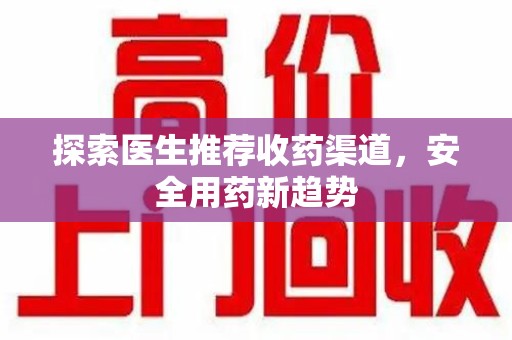 邯郸探索医生推荐收药渠道，安全用药新趋势
