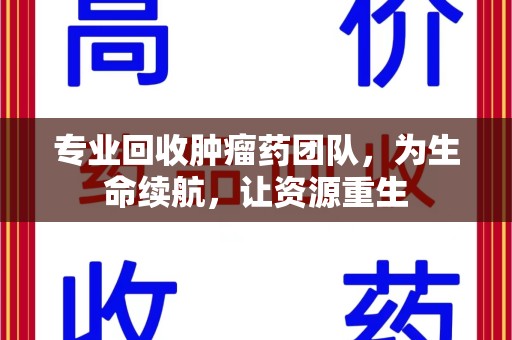 邯郸专业回收肿瘤药团队，为生命续航，让资源重生
