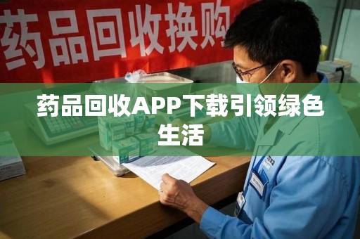 邯郸药品回收APP下载引领绿色生活