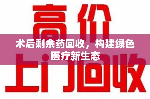 邯郸术后剩余药回收，构建绿色医疗新生态