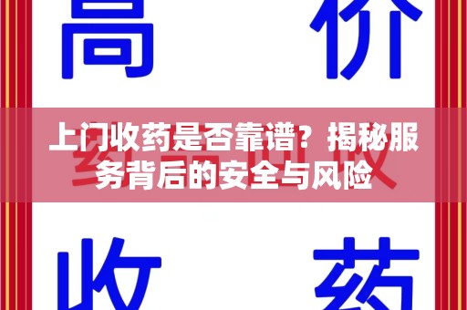 邯郸上门收药是否靠谱？揭秘服务背后的安全与风险