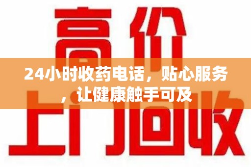 邯郸24小时收药电话，贴心服务，让健康触手可及