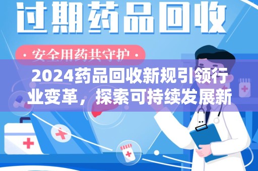 邯郸2024药品回收新规引领行业变革，探索可持续发展新路径