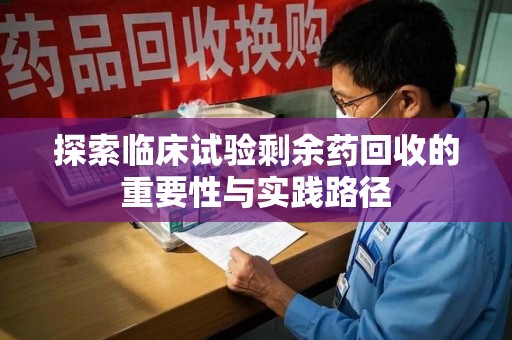 邯郸探索临床试验剩余药回收的重要性与实践路径
