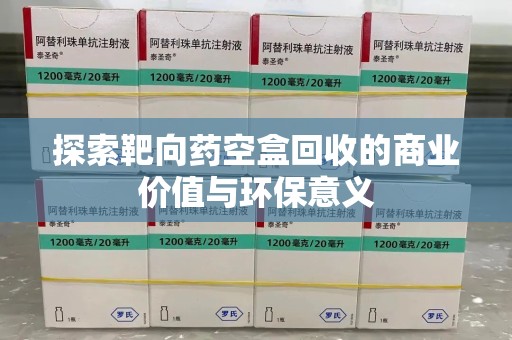 邯郸探索靶向药空盒回收的商业价值与环保意义